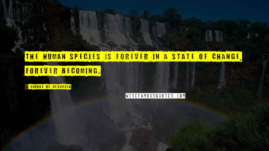 Simone De Beauvoir Quotes: The human species is forever in a state of change, forever becoming.