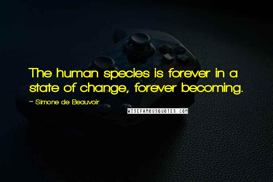 Simone De Beauvoir Quotes: The human species is forever in a state of change, forever becoming.