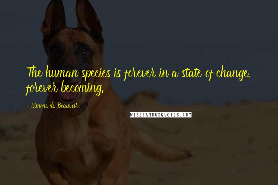 Simone De Beauvoir Quotes: The human species is forever in a state of change, forever becoming.