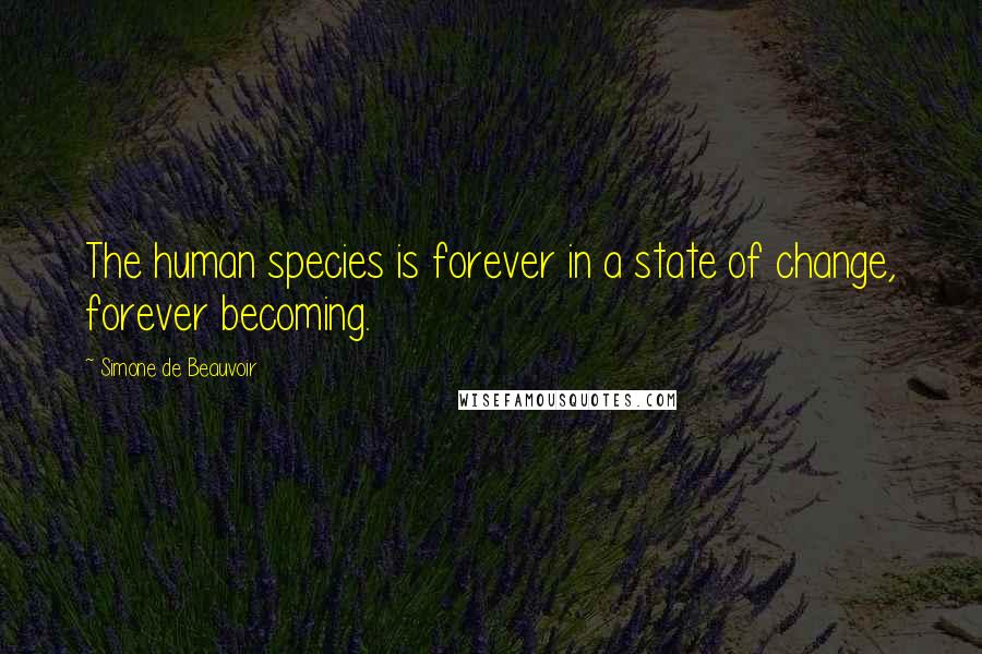 Simone De Beauvoir Quotes: The human species is forever in a state of change, forever becoming.