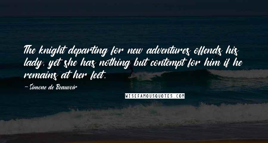 Simone De Beauvoir Quotes: The knight departing for new adventures offends his lady, yet she has nothing but contempt for him if he remains at her feet.