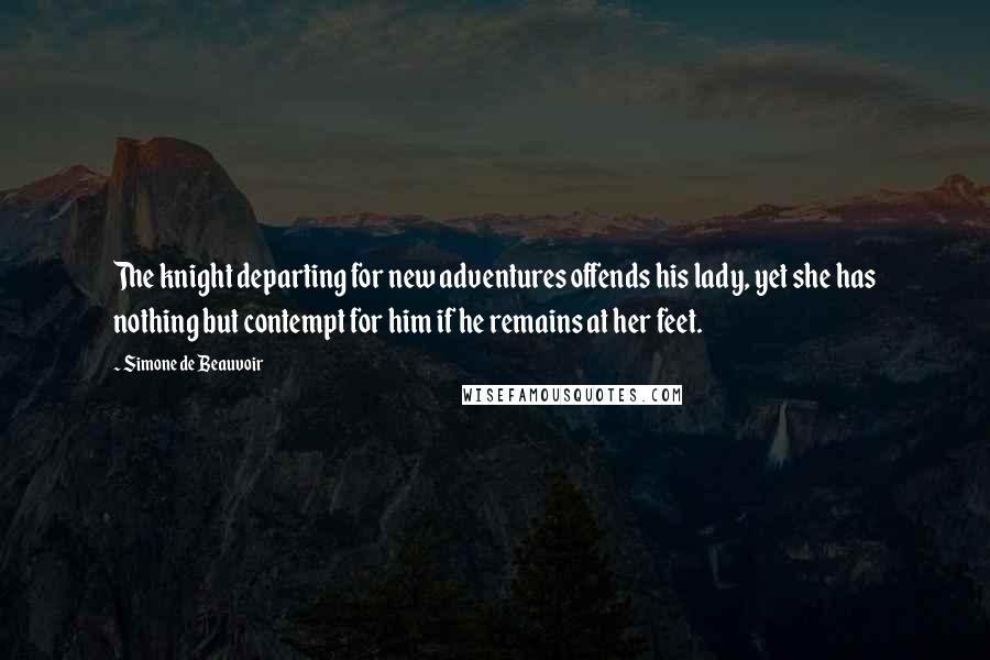 Simone De Beauvoir Quotes: The knight departing for new adventures offends his lady, yet she has nothing but contempt for him if he remains at her feet.