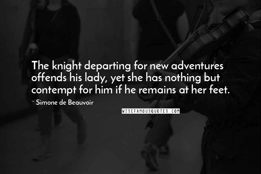 Simone De Beauvoir Quotes: The knight departing for new adventures offends his lady, yet she has nothing but contempt for him if he remains at her feet.