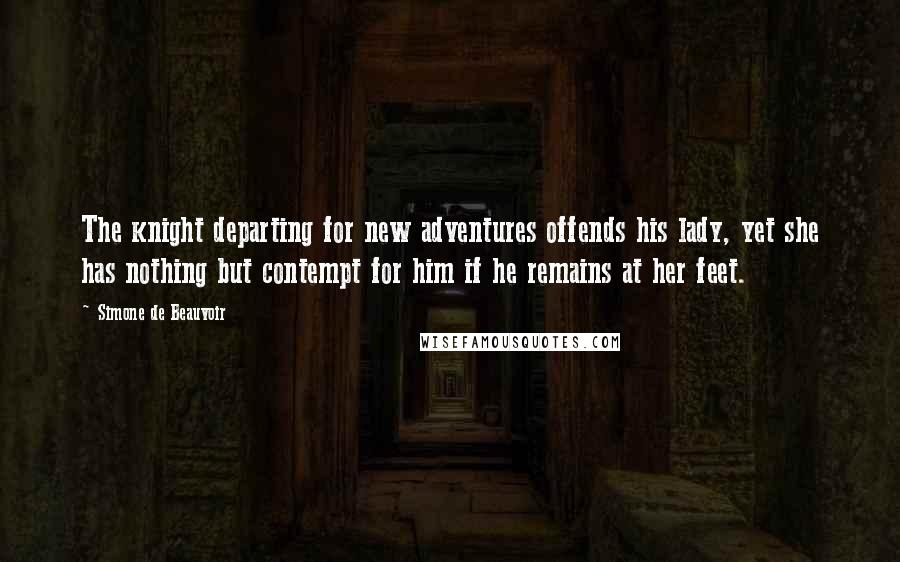 Simone De Beauvoir Quotes: The knight departing for new adventures offends his lady, yet she has nothing but contempt for him if he remains at her feet.