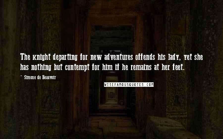 Simone De Beauvoir Quotes: The knight departing for new adventures offends his lady, yet she has nothing but contempt for him if he remains at her feet.