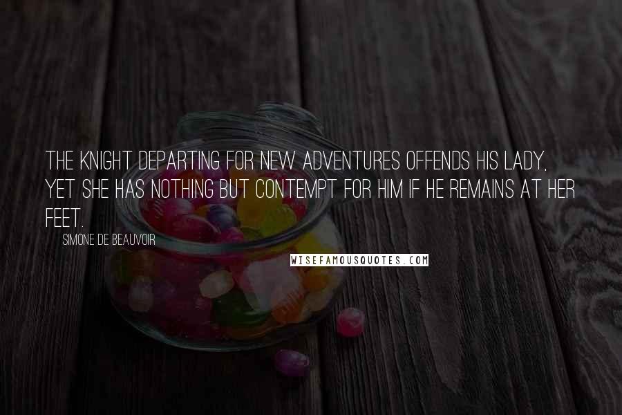 Simone De Beauvoir Quotes: The knight departing for new adventures offends his lady, yet she has nothing but contempt for him if he remains at her feet.