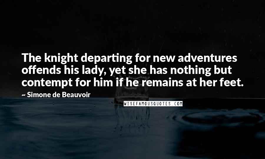 Simone De Beauvoir Quotes: The knight departing for new adventures offends his lady, yet she has nothing but contempt for him if he remains at her feet.