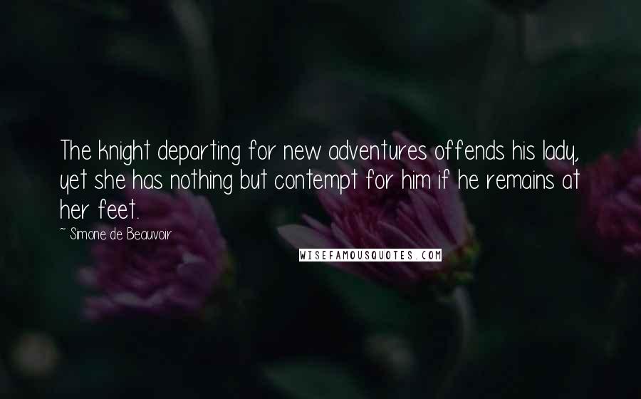 Simone De Beauvoir Quotes: The knight departing for new adventures offends his lady, yet she has nothing but contempt for him if he remains at her feet.