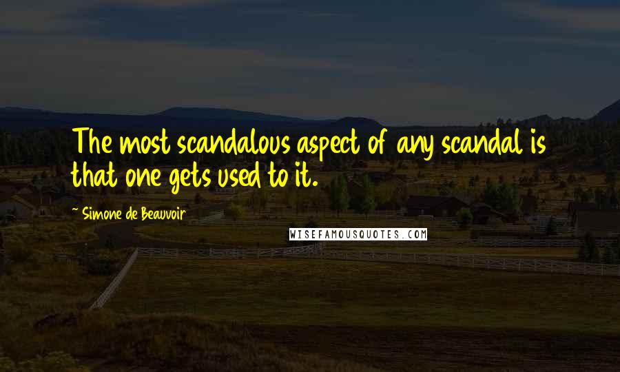 Simone De Beauvoir Quotes: The most scandalous aspect of any scandal is that one gets used to it.
