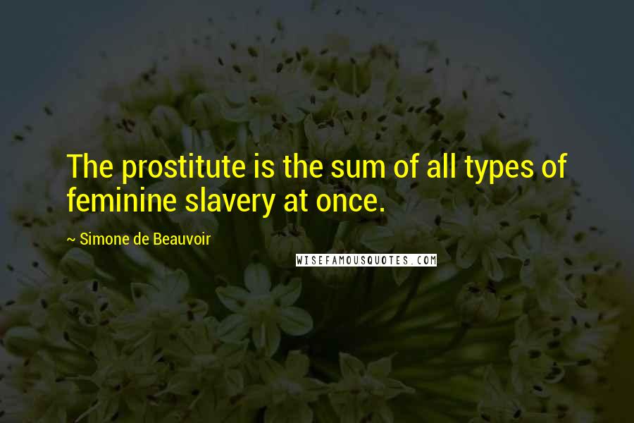 Simone De Beauvoir Quotes: The prostitute is the sum of all types of feminine slavery at once.