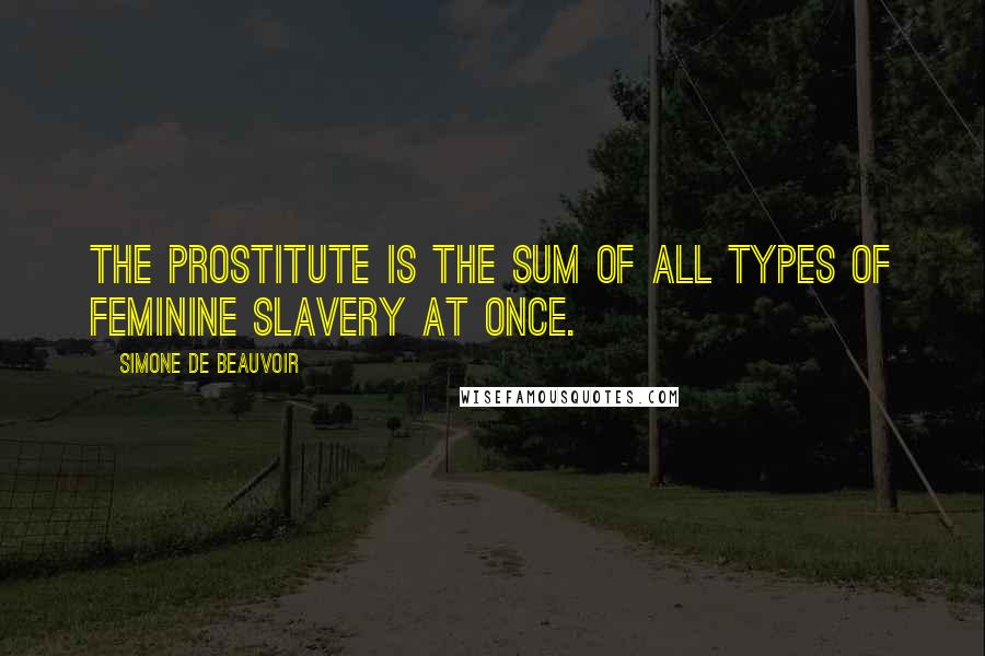 Simone De Beauvoir Quotes: The prostitute is the sum of all types of feminine slavery at once.