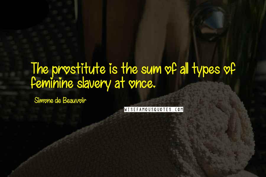 Simone De Beauvoir Quotes: The prostitute is the sum of all types of feminine slavery at once.