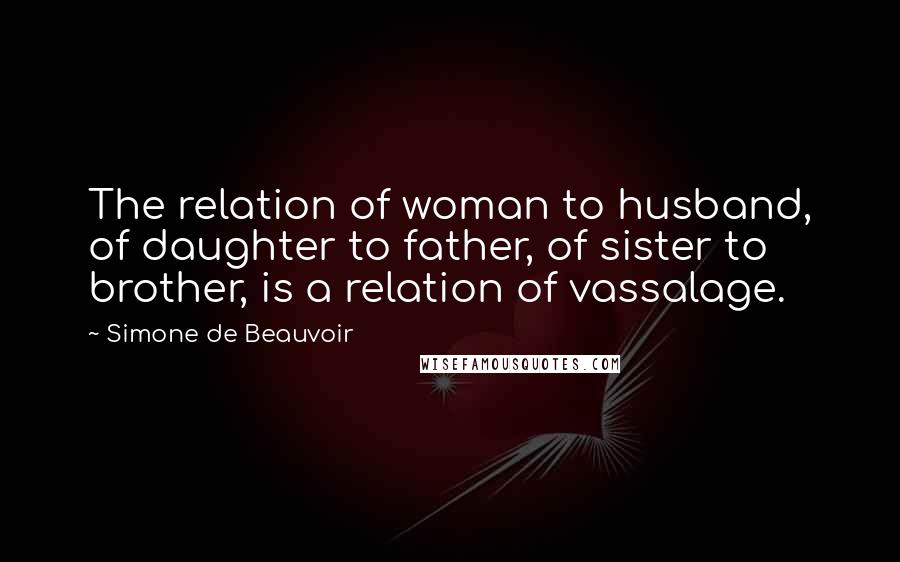 Simone De Beauvoir Quotes: The relation of woman to husband, of daughter to father, of sister to brother, is a relation of vassalage.