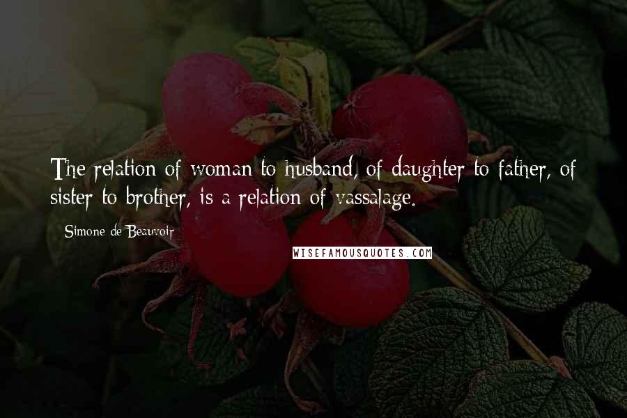 Simone De Beauvoir Quotes: The relation of woman to husband, of daughter to father, of sister to brother, is a relation of vassalage.