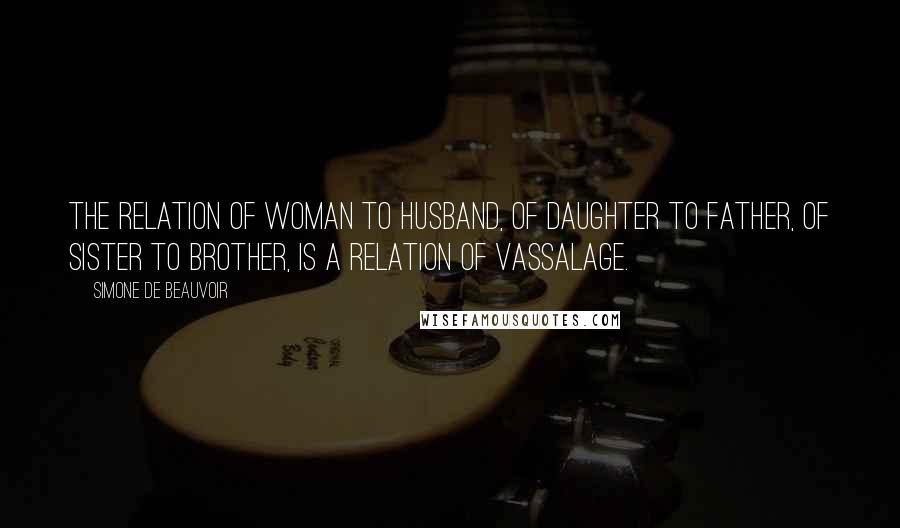 Simone De Beauvoir Quotes: The relation of woman to husband, of daughter to father, of sister to brother, is a relation of vassalage.