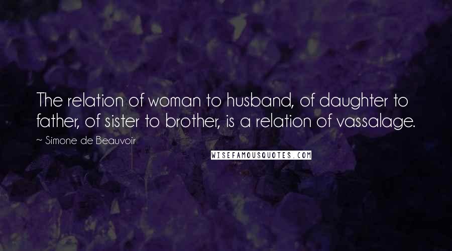 Simone De Beauvoir Quotes: The relation of woman to husband, of daughter to father, of sister to brother, is a relation of vassalage.