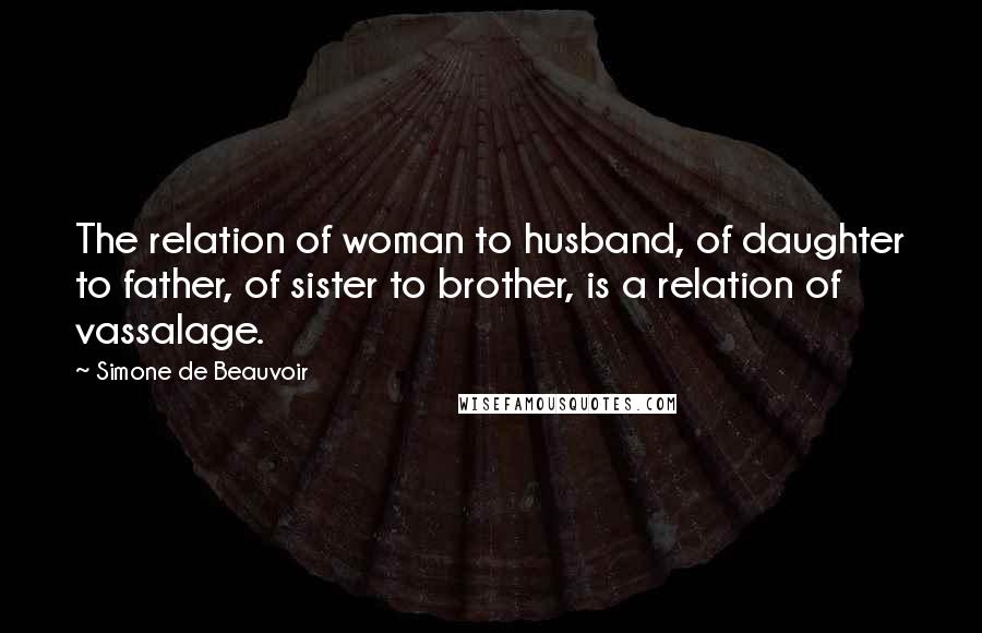 Simone De Beauvoir Quotes: The relation of woman to husband, of daughter to father, of sister to brother, is a relation of vassalage.