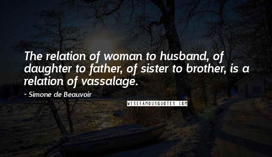 Simone De Beauvoir Quotes: The relation of woman to husband, of daughter to father, of sister to brother, is a relation of vassalage.