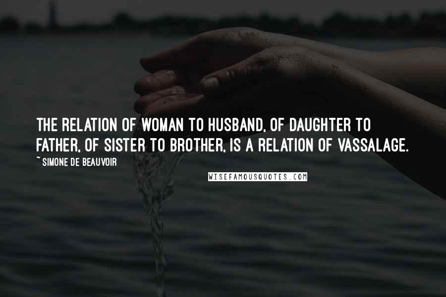 Simone De Beauvoir Quotes: The relation of woman to husband, of daughter to father, of sister to brother, is a relation of vassalage.