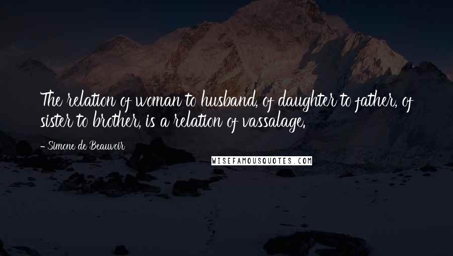 Simone De Beauvoir Quotes: The relation of woman to husband, of daughter to father, of sister to brother, is a relation of vassalage.