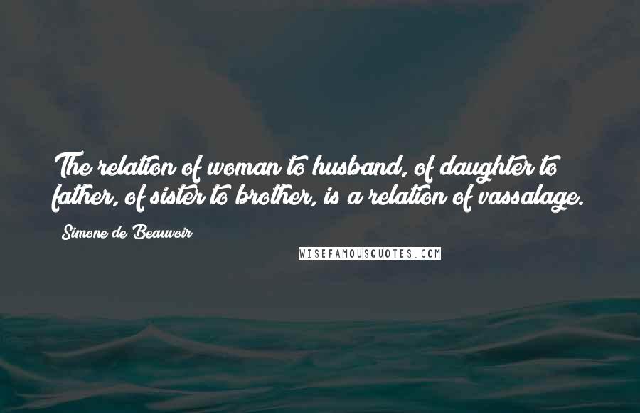 Simone De Beauvoir Quotes: The relation of woman to husband, of daughter to father, of sister to brother, is a relation of vassalage.