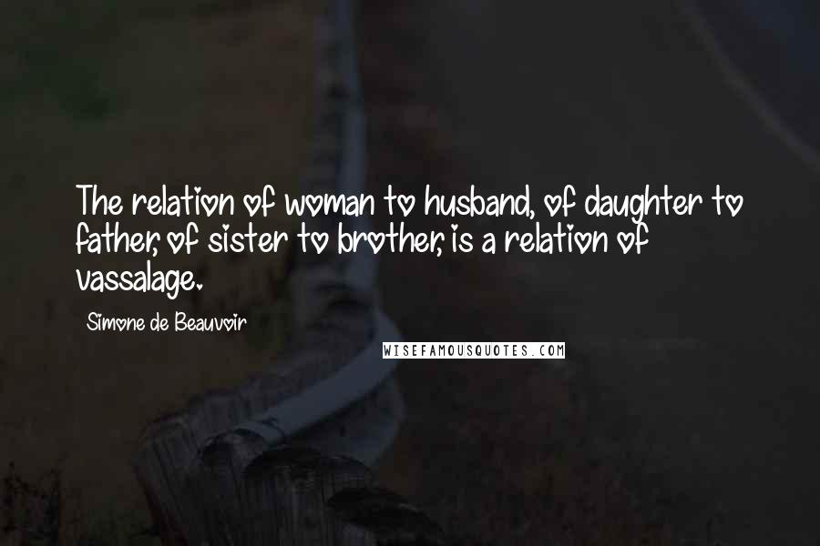 Simone De Beauvoir Quotes: The relation of woman to husband, of daughter to father, of sister to brother, is a relation of vassalage.