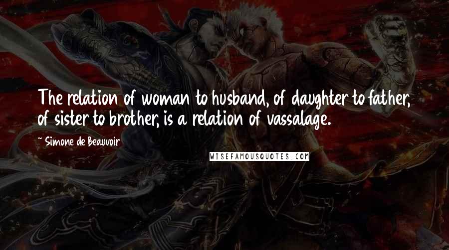 Simone De Beauvoir Quotes: The relation of woman to husband, of daughter to father, of sister to brother, is a relation of vassalage.