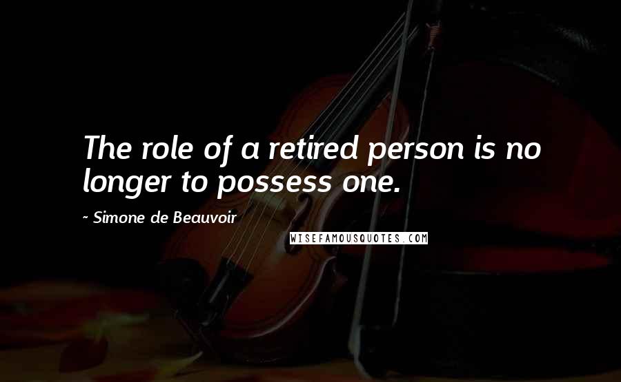 Simone De Beauvoir Quotes: The role of a retired person is no longer to possess one.