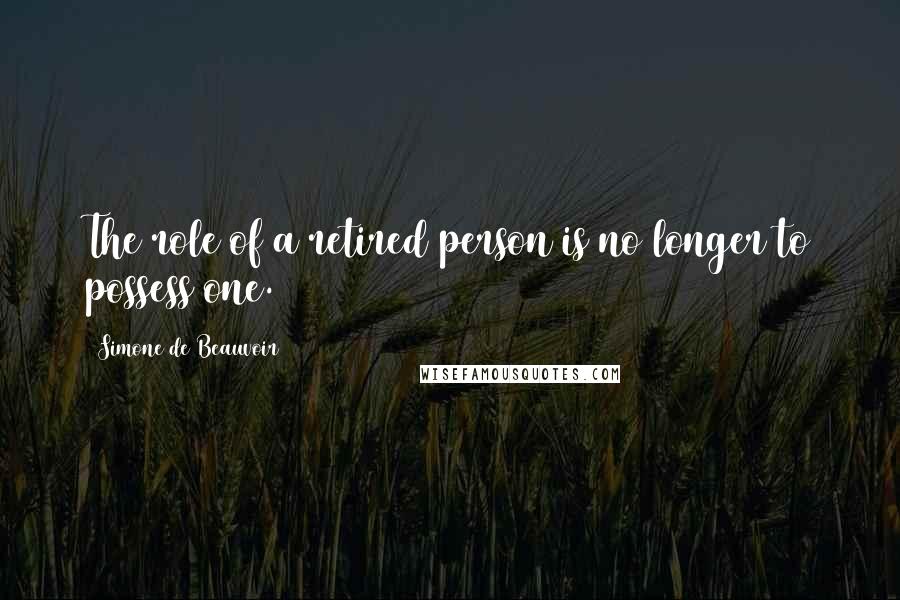 Simone De Beauvoir Quotes: The role of a retired person is no longer to possess one.