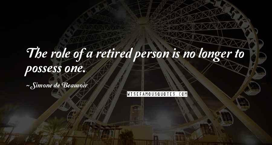 Simone De Beauvoir Quotes: The role of a retired person is no longer to possess one.