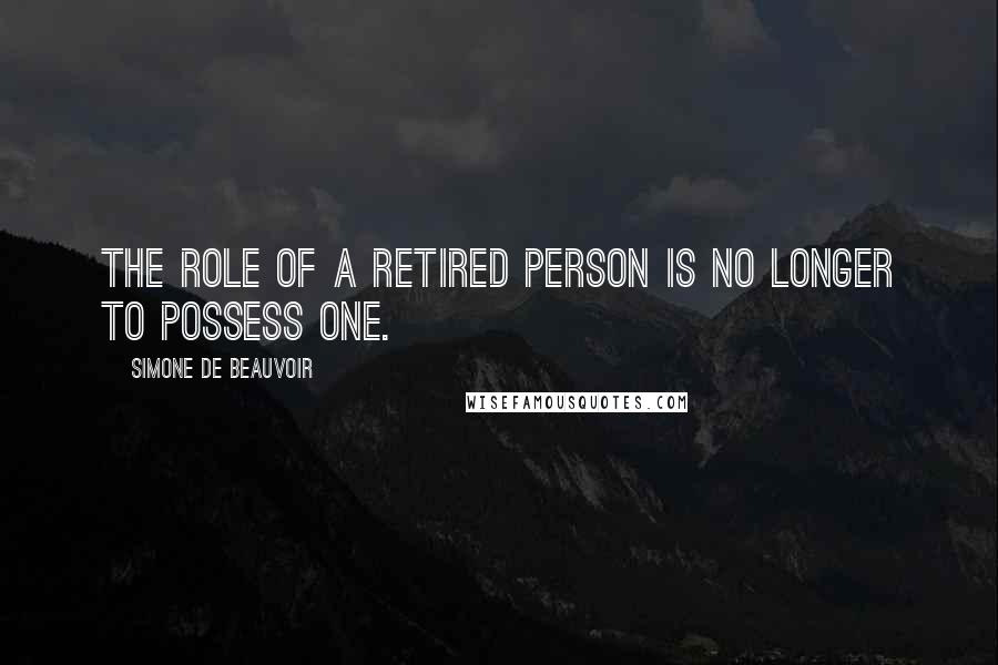 Simone De Beauvoir Quotes: The role of a retired person is no longer to possess one.