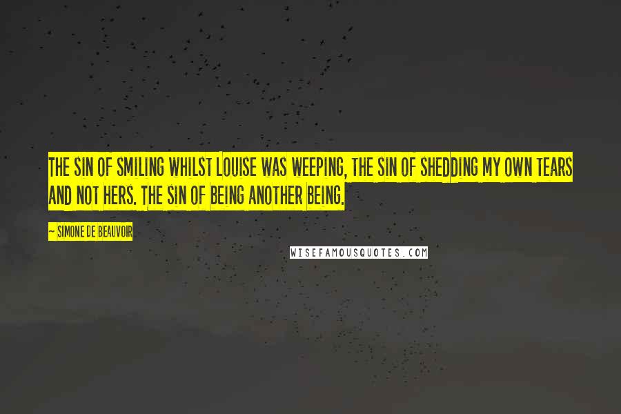 Simone De Beauvoir Quotes: The sin of smiling whilst Louise was weeping, the sin of shedding my own tears and not hers. The sin of being another being.