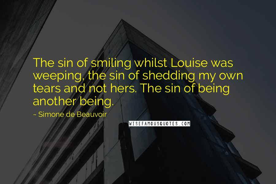 Simone De Beauvoir Quotes: The sin of smiling whilst Louise was weeping, the sin of shedding my own tears and not hers. The sin of being another being.