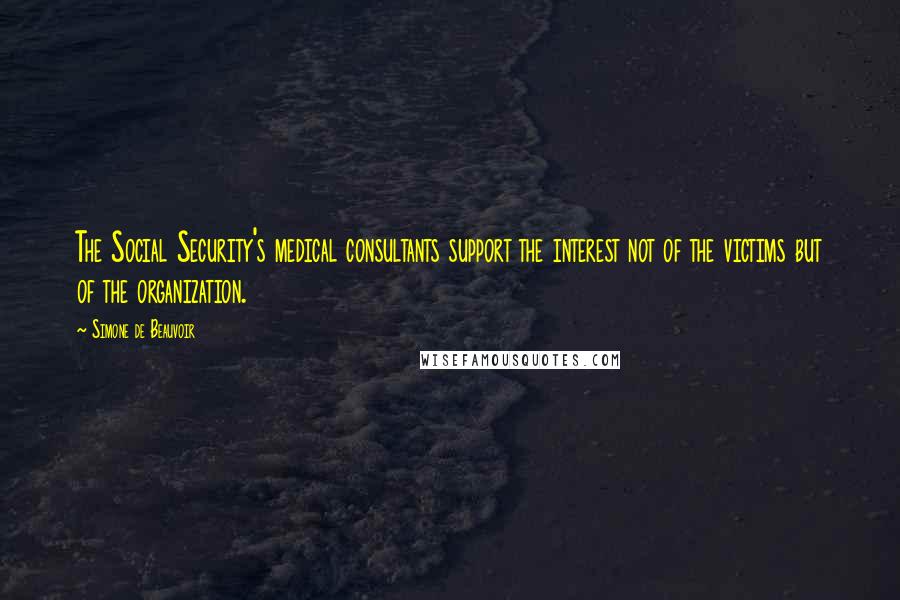 Simone De Beauvoir Quotes: The Social Security's medical consultants support the interest not of the victims but of the organization.