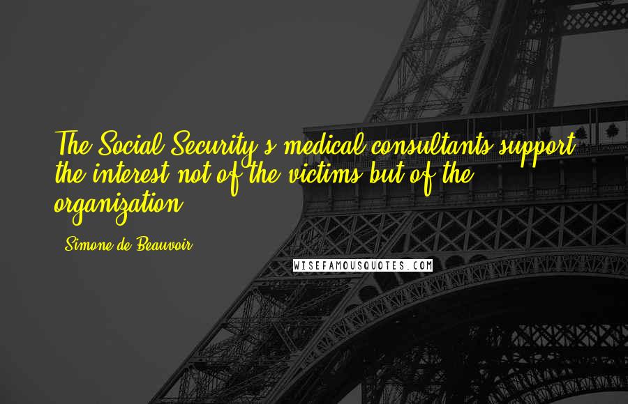 Simone De Beauvoir Quotes: The Social Security's medical consultants support the interest not of the victims but of the organization.