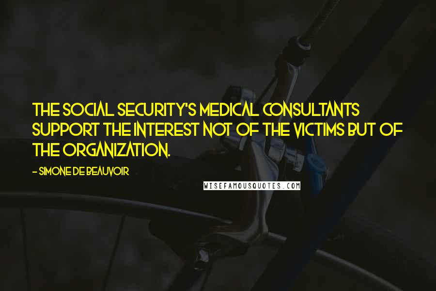 Simone De Beauvoir Quotes: The Social Security's medical consultants support the interest not of the victims but of the organization.