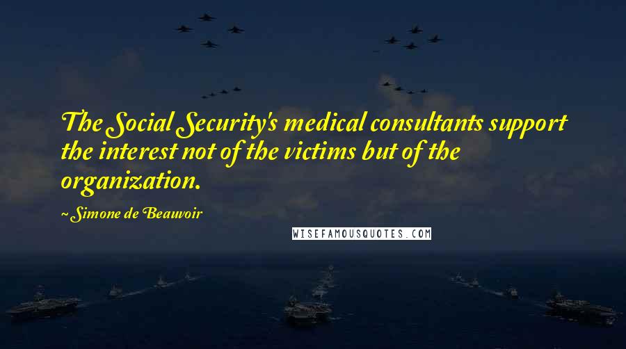 Simone De Beauvoir Quotes: The Social Security's medical consultants support the interest not of the victims but of the organization.