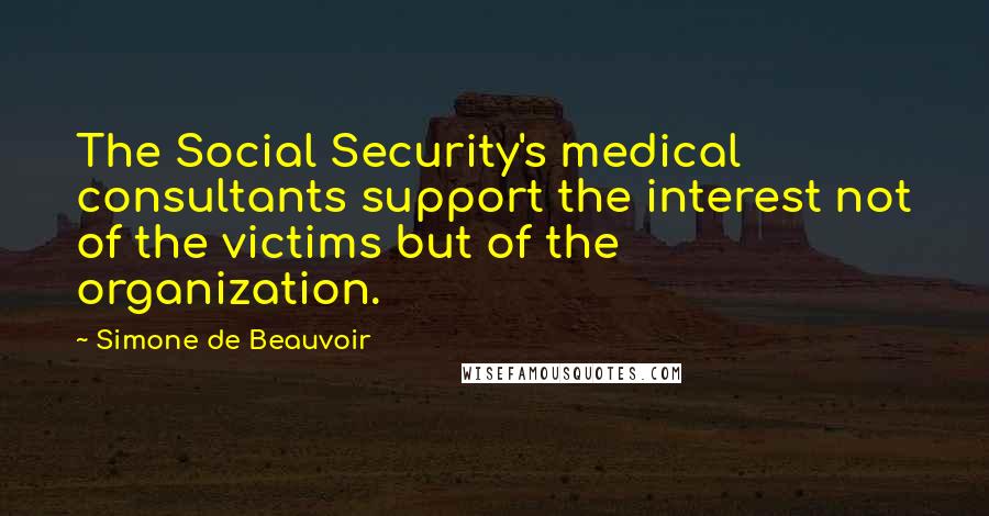 Simone De Beauvoir Quotes: The Social Security's medical consultants support the interest not of the victims but of the organization.