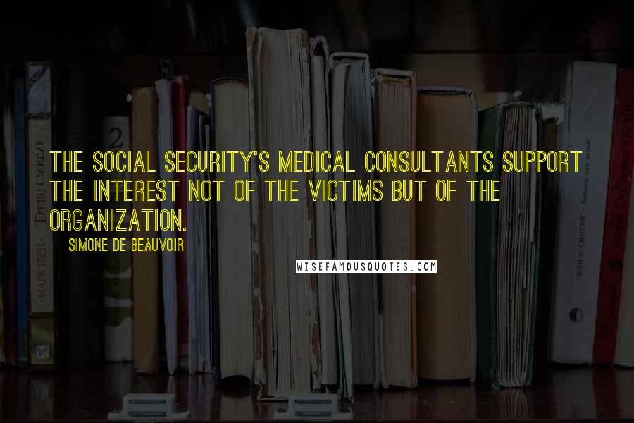 Simone De Beauvoir Quotes: The Social Security's medical consultants support the interest not of the victims but of the organization.