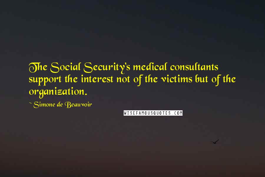 Simone De Beauvoir Quotes: The Social Security's medical consultants support the interest not of the victims but of the organization.