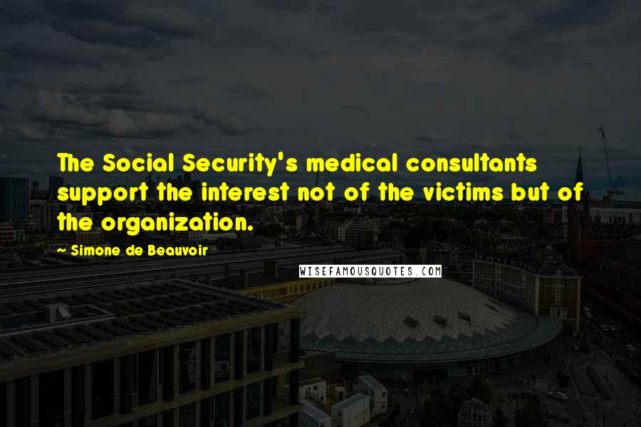 Simone De Beauvoir Quotes: The Social Security's medical consultants support the interest not of the victims but of the organization.