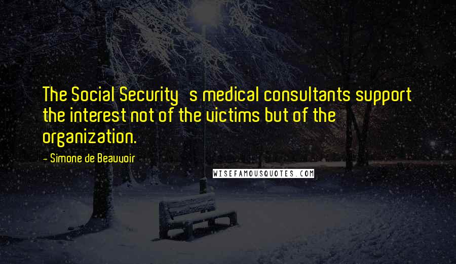 Simone De Beauvoir Quotes: The Social Security's medical consultants support the interest not of the victims but of the organization.