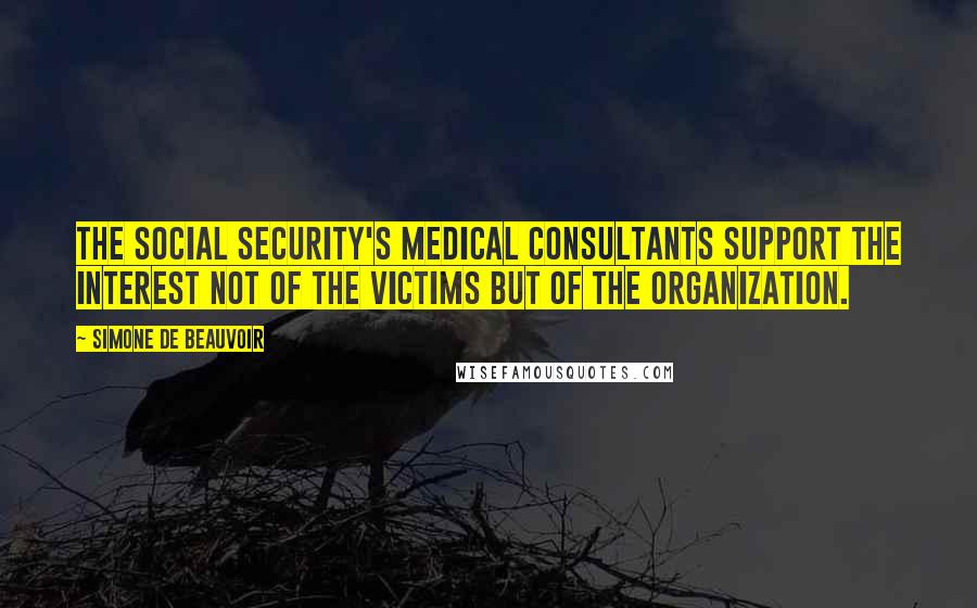 Simone De Beauvoir Quotes: The Social Security's medical consultants support the interest not of the victims but of the organization.