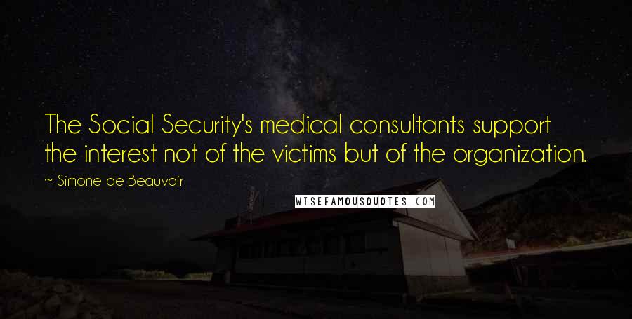 Simone De Beauvoir Quotes: The Social Security's medical consultants support the interest not of the victims but of the organization.