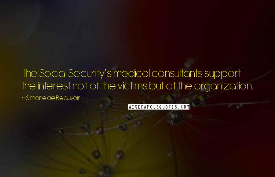 Simone De Beauvoir Quotes: The Social Security's medical consultants support the interest not of the victims but of the organization.