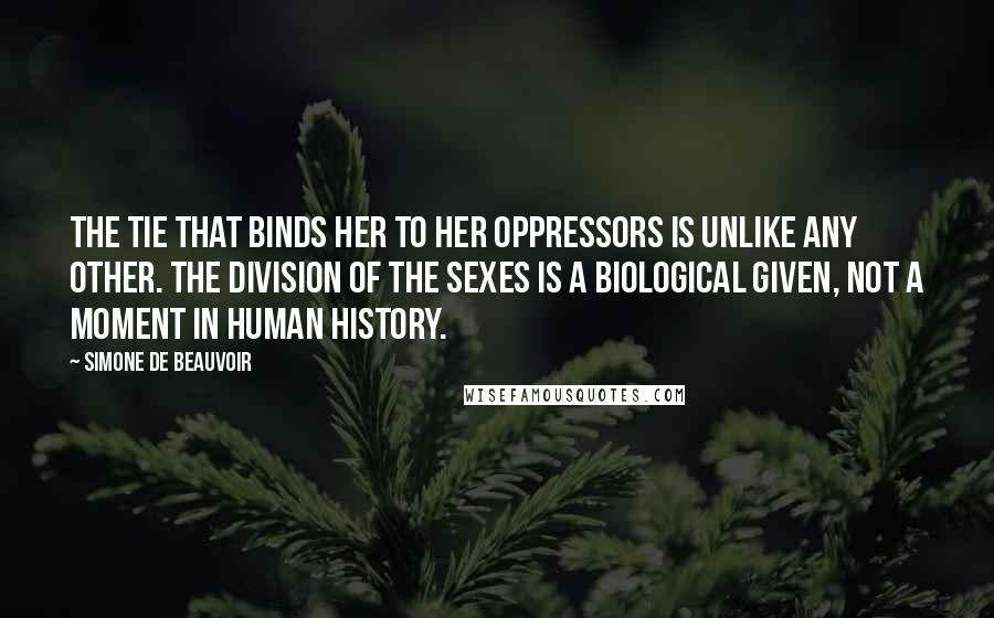 Simone De Beauvoir Quotes: The tie that binds her to her oppressors is unlike any other. The division of the sexes is a biological given, not a moment in human history.