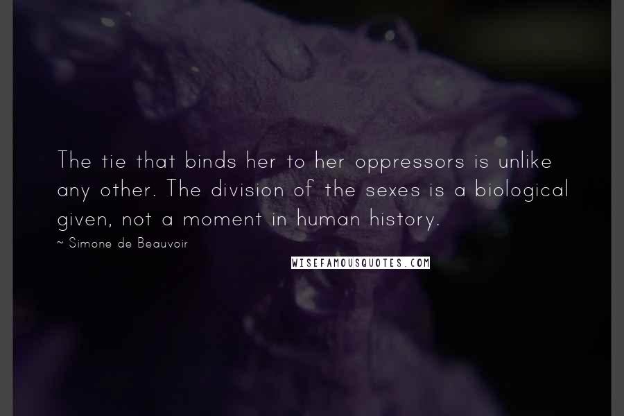 Simone De Beauvoir Quotes: The tie that binds her to her oppressors is unlike any other. The division of the sexes is a biological given, not a moment in human history.