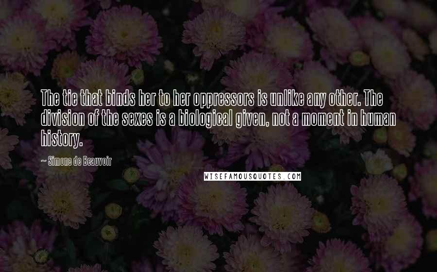 Simone De Beauvoir Quotes: The tie that binds her to her oppressors is unlike any other. The division of the sexes is a biological given, not a moment in human history.