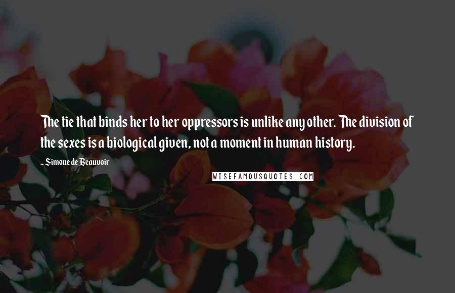 Simone De Beauvoir Quotes: The tie that binds her to her oppressors is unlike any other. The division of the sexes is a biological given, not a moment in human history.