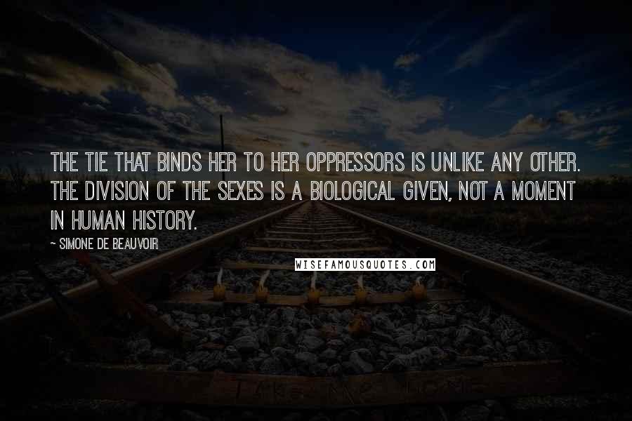 Simone De Beauvoir Quotes: The tie that binds her to her oppressors is unlike any other. The division of the sexes is a biological given, not a moment in human history.